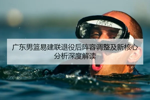 广东男篮易建联退役后阵容调整及新核心分析深度解读