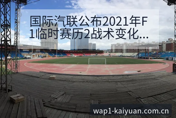 国际汽联公布2021年F1临时赛历2战术变化与风险点数据 - 开元体育本