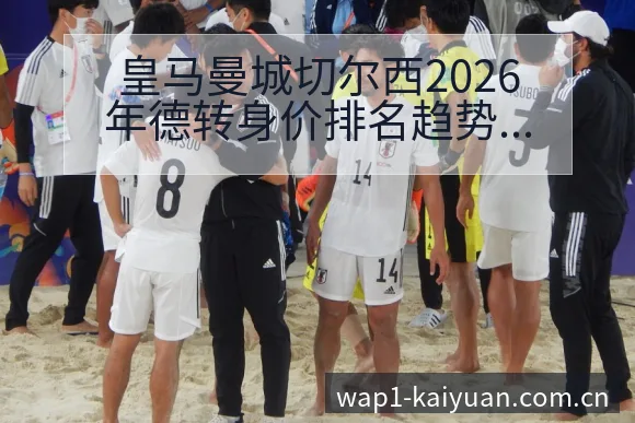 皇马曼城切尔西2026年德转身价排名趋势风险观察分析 - 开元体育本