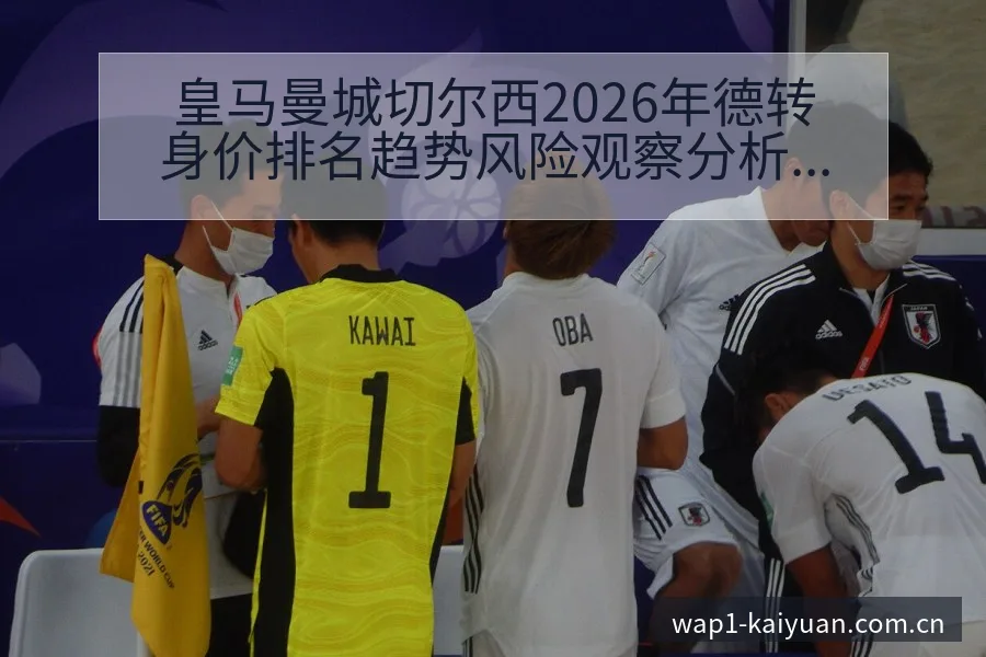 皇马曼城切尔西2026年德转身价排名趋势风险观察分析 - 开元体育本
