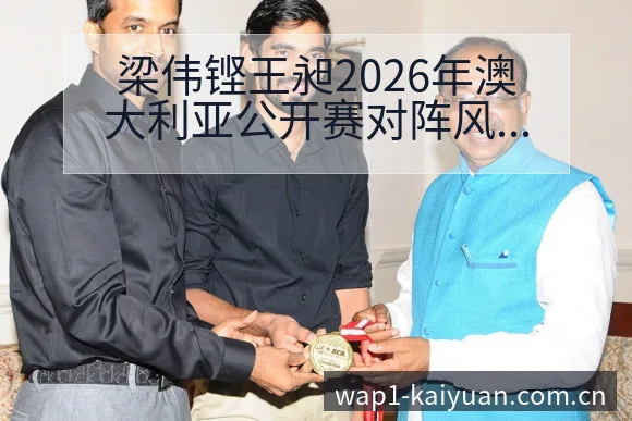 梁伟铿王昶2026年澳大利亚公开赛对阵风险观察与技术分析 - 开元体育本
