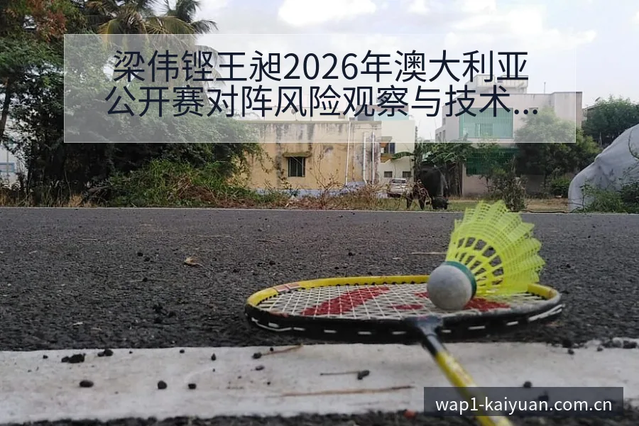 梁伟铿王昶2026年澳大利亚公开赛对阵风险观察与技术分析 - 开元体育本