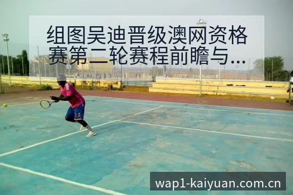 组图吴迪晋级澳网资格赛第二轮赛程前瞻与风险分析 - 开元体育本